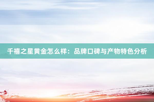 千禧之星黄金怎么样：品牌口碑与产物特色分析